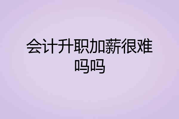 会计升职加薪很难吗吗