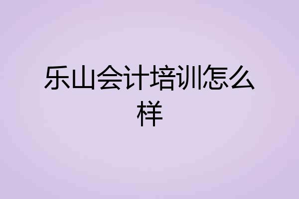 乐山会计培训怎么样