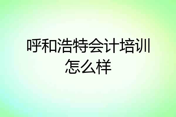呼和浩特会计培训怎么样