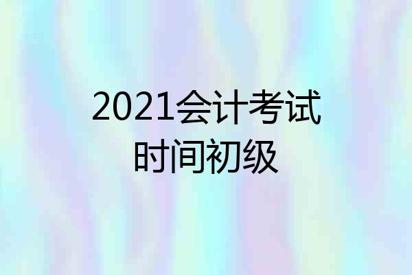 2021会计考试时间初级