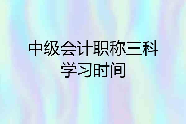 中级会计职称三科学习时间