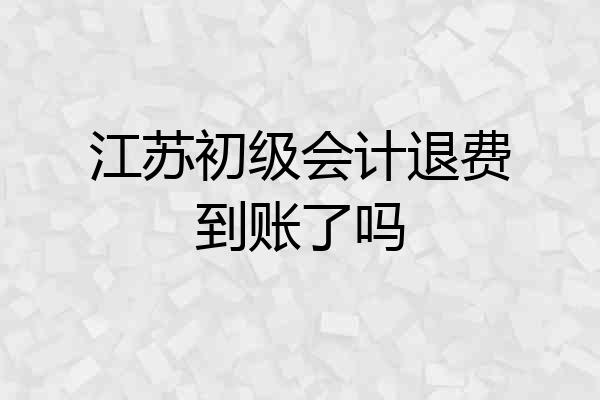 江苏初级会计退费到账了吗