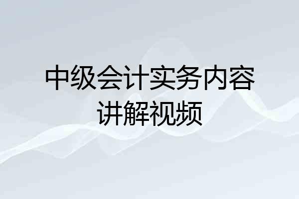 中级会计实务内容讲解视频