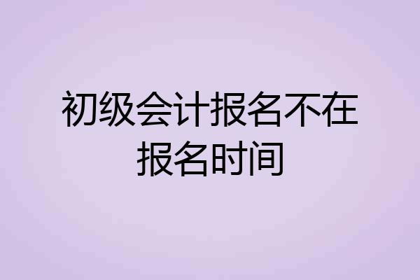 初级会计报名不在报名时间