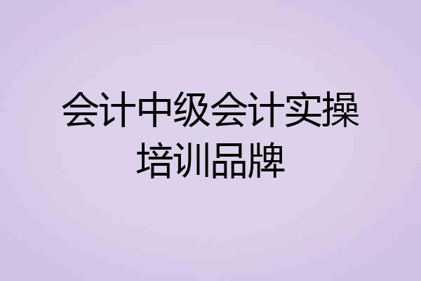 会计中级会计实操培训品牌
