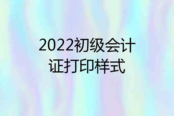 2022初级会计证打印样式