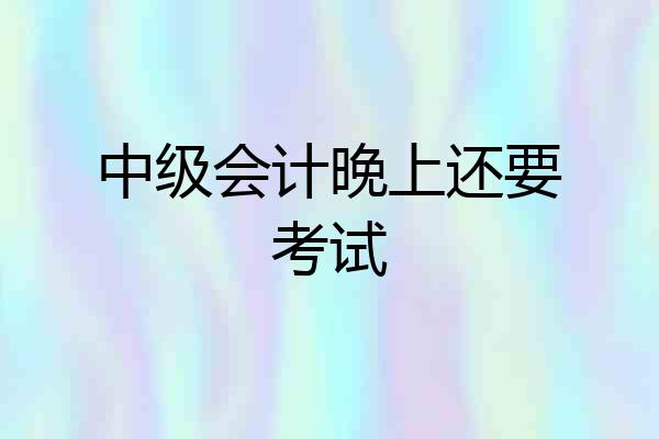 中级会计晚上还要考试