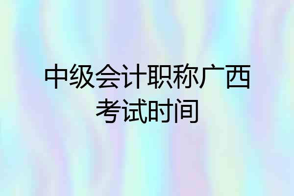 中级会计职称广西考试时间
