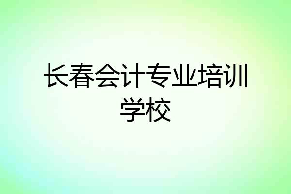 长春会计专业培训学校