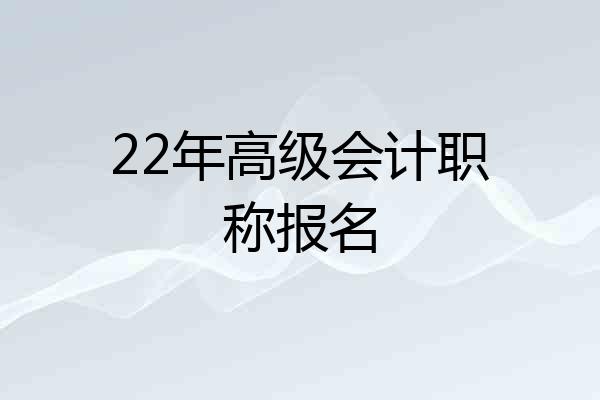 22年高级会计职称报名