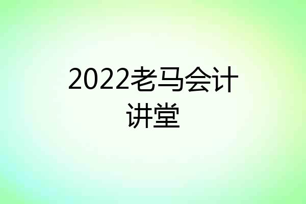 2022老马会计讲堂