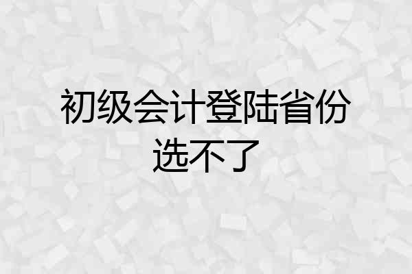 初级会计登陆省份选不了