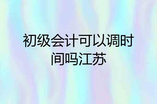 初级会计可以调时间吗江苏