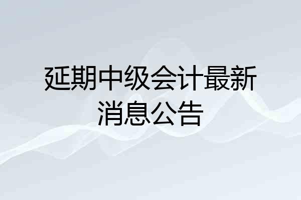 延期中级会计最新消息公告
