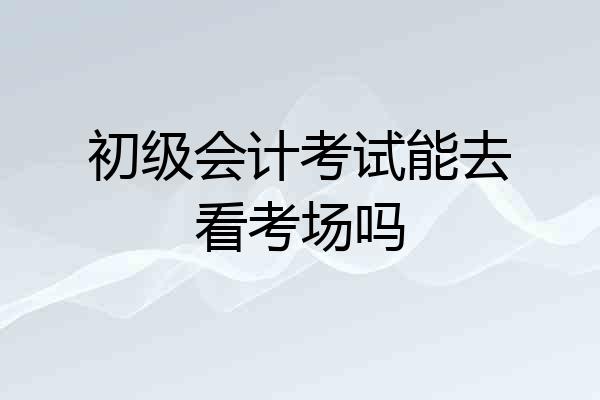 初级会计考试能去看考场吗