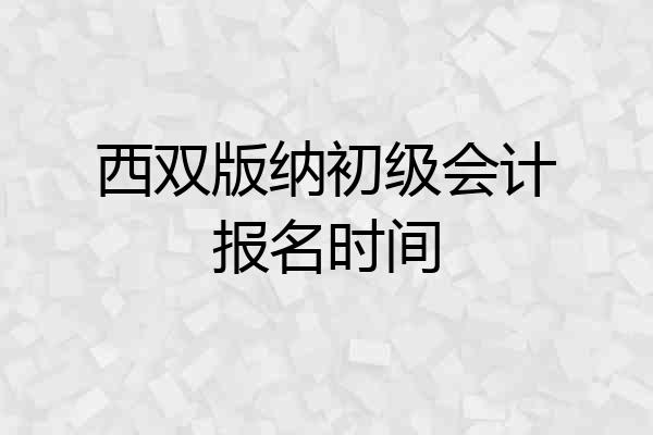 西双版纳初级会计报名时间