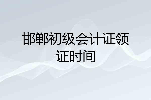 邯郸初级会计证领证时间