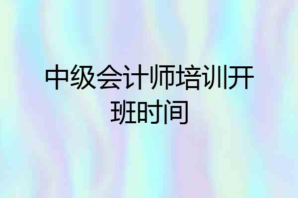 中级会计师培训开班时间
