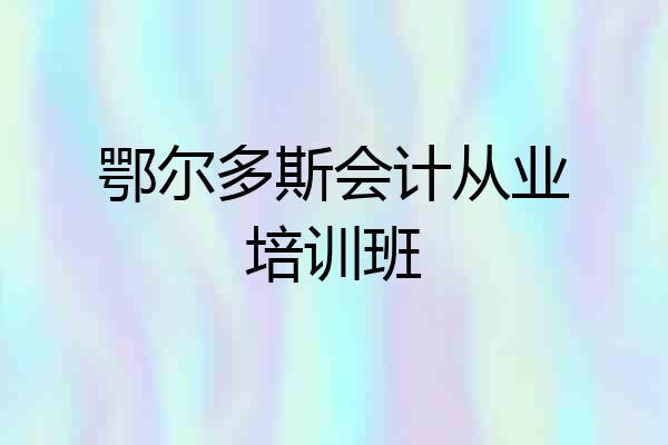鄂尔多斯会计从业培训班