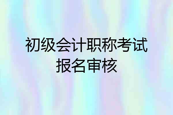 初级会计职称考试报名审核