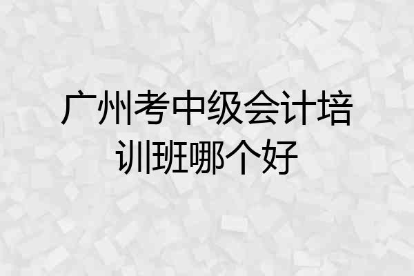 广州考中级会计培训班哪个好