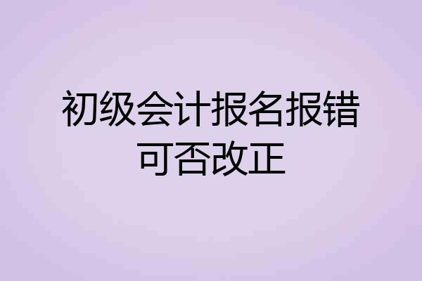 初级会计报名报错可否改正