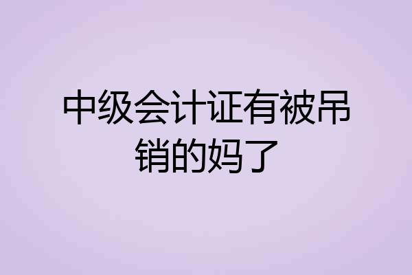 中级会计证有被吊销的妈了
