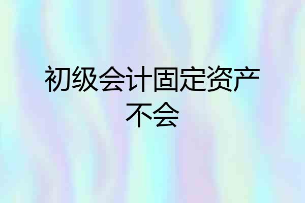 初级会计固定资产不会