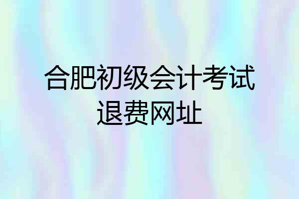 合肥初级会计考试退费网址