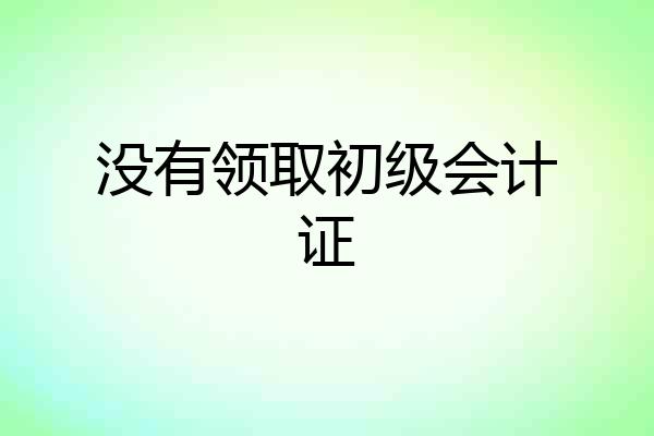 没有领取初级会计证