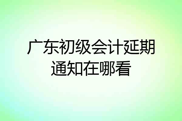 广东初级会计延期通知在哪看