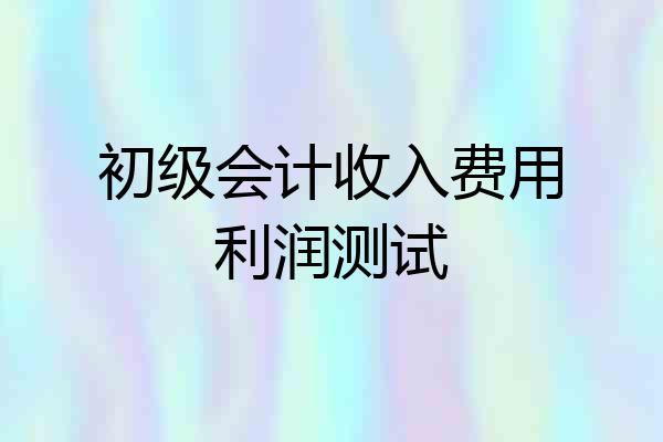 初级会计收入费用利润测试