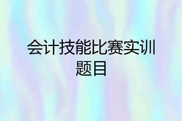 会计技能比赛实训题目