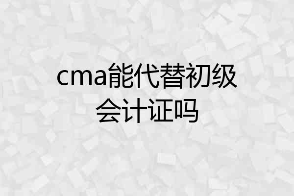 cma能代替初级会计证吗