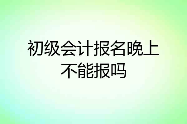 初级会计报名晚上不能报吗