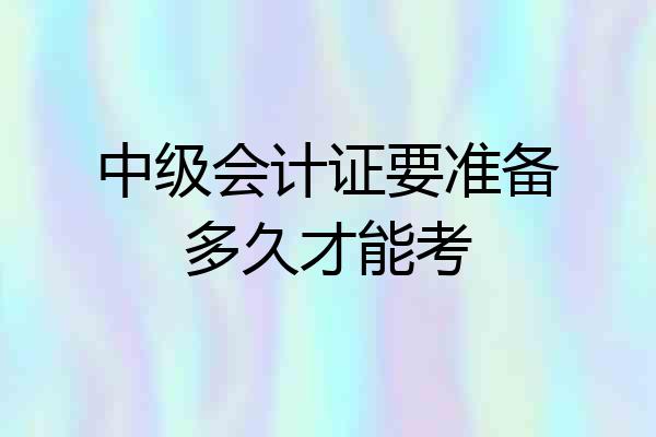 中级会计证要准备多久才能考