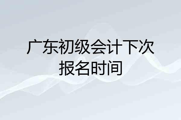 广东初级会计下次报名时间