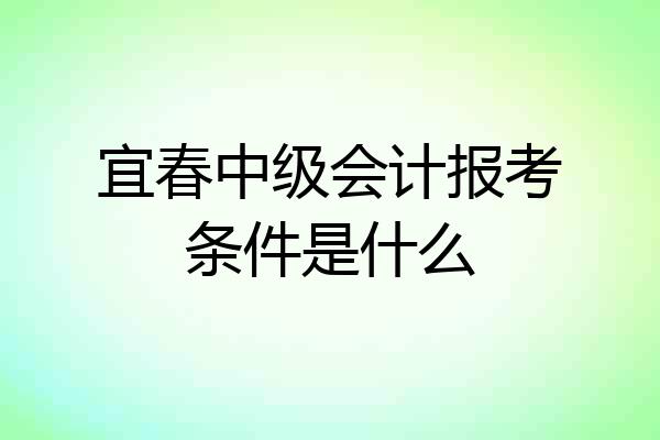 宜春中级会计报考条件是什么