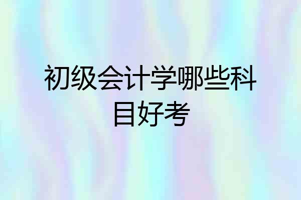 初级会计学哪些科目好考