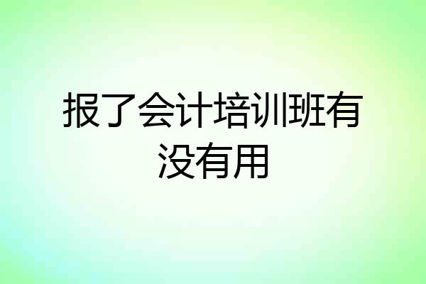 报了会计培训班有没有用