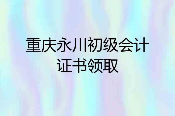 重庆永川初级会计证书领取