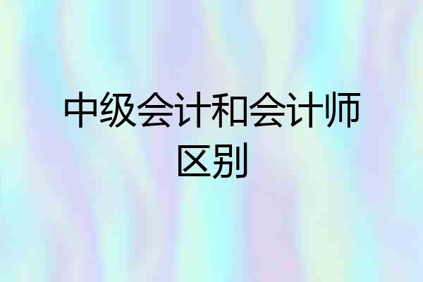 中级会计和会计师区别