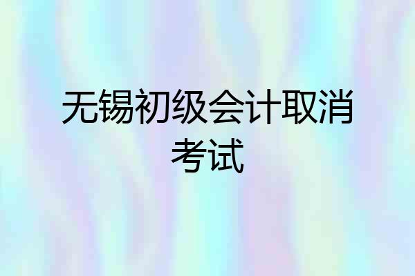 无锡初级会计取消考试