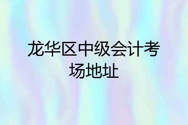 龙华区中级会计考场地址