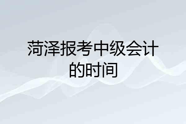 菏泽报考中级会计的时间