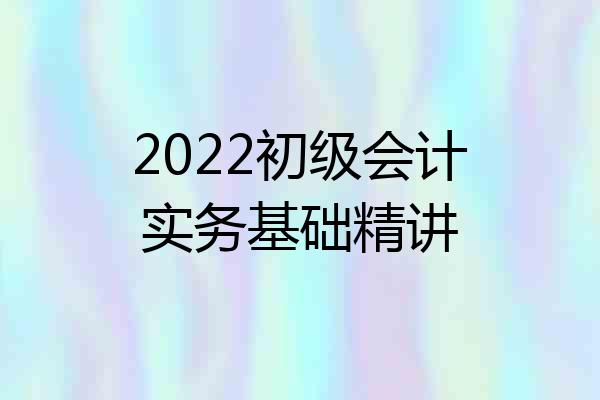 2022初级会计实务基础精讲
