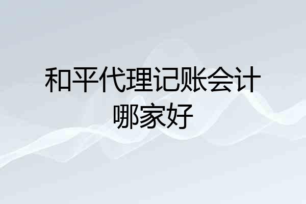 和平代理记账会计哪家好