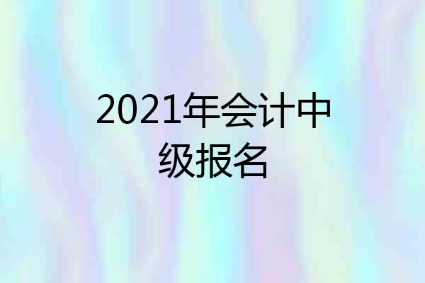 2021年会计中级报名