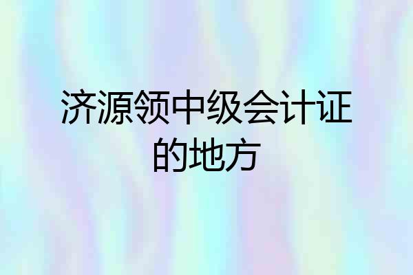 济源领中级会计证的地方