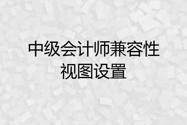 中级会计师兼容性视图设置